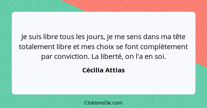 Je suis libre tous les jours, je me sens dans ma tête totalement libre et mes choix se font complètement par conviction. La liberté,... - Cécilia Attias