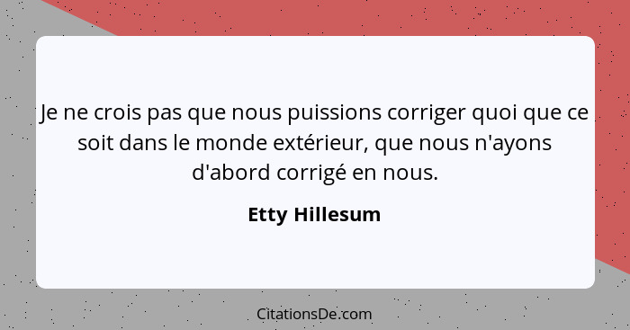 Je ne crois pas que nous puissions corriger quoi que ce soit dans le monde extérieur, que nous n'ayons d'abord corrigé en nous.... - Etty Hillesum