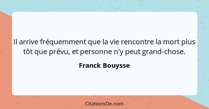 Il arrive fréquemment que la vie rencontre la mort plus tôt que prévu, et personne n'y peut grand-chose.... - Franck Bouysse