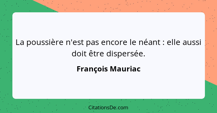 La poussière n'est pas encore le néant : elle aussi doit être dispersée.... - François Mauriac