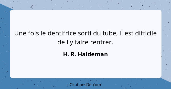 Une fois le dentifrice sorti du tube, il est difficile de l'y faire rentrer.... - H. R. Haldeman