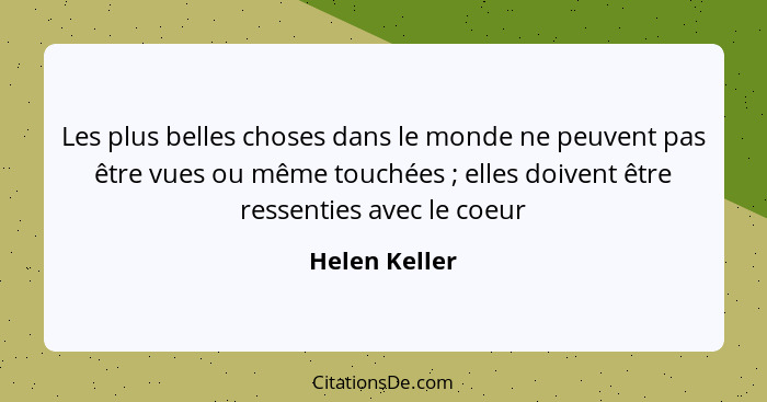 Les plus belles choses dans le monde ne peuvent pas être vues ou même touchées ; elles doivent être ressenties avec le coeur... - Helen Keller