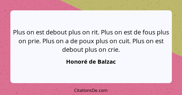 Plus on est debout plus on rit. Plus on est de fous plus on prie. Plus on a de poux plus on cuit. Plus on est debout plus on crie.... - Honoré de Balzac