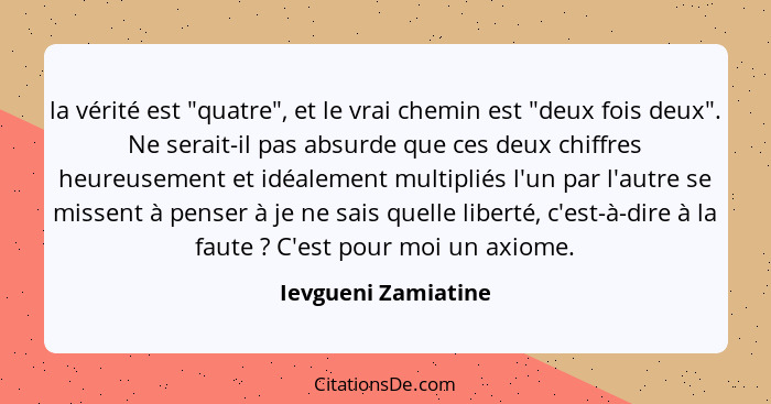 la vérité est "quatre", et le vrai chemin est "deux fois deux". Ne serait-il pas absurde que ces deux chiffres heureusement et id... - Ievgueni Zamiatine