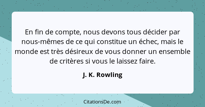 En fin de compte, nous devons tous décider par nous-mêmes de ce qui constitue un échec, mais le monde est très désireux de vous donner... - J. K. Rowling