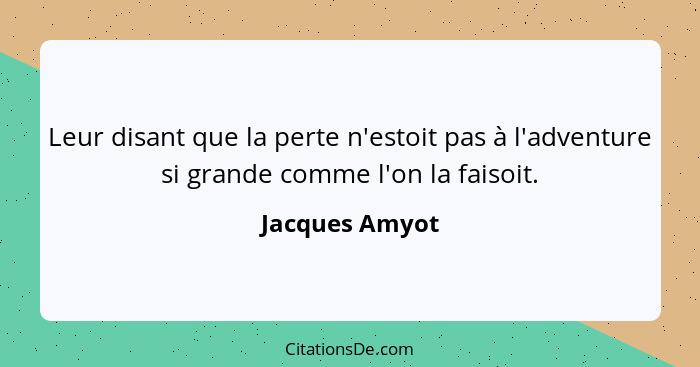 Leur disant que la perte n'estoit pas à l'adventure si grande comme l'on la faisoit.... - Jacques Amyot