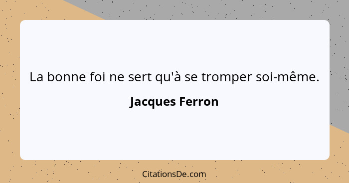 La bonne foi ne sert qu'à se tromper soi-même.... - Jacques Ferron