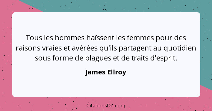 Tous les hommes haïssent les femmes pour des raisons vraies et avérées qu'ils partagent au quotidien sous forme de blagues et de traits... - James Ellroy