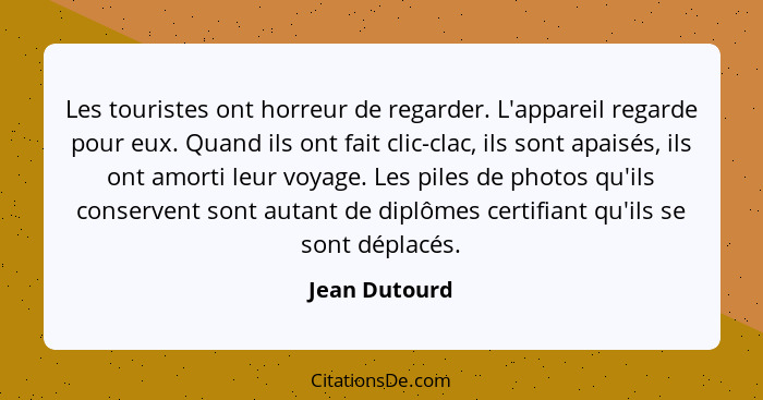 Les touristes ont horreur de regarder. L'appareil regarde pour eux. Quand ils ont fait clic-clac, ils sont apaisés, ils ont amorti leur... - Jean Dutourd