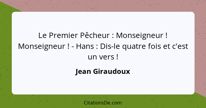 Le Premier Pêcheur : Monseigneur ! Monseigneur ! - Hans : Dis-le quatre fois et c'est un vers !... - Jean Giraudoux