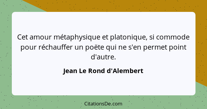 Cet amour métaphysique et platonique, si commode pour réchauffer un poëte qui ne s'en permet point d'autre.... - Jean Le Rond d'Alembert