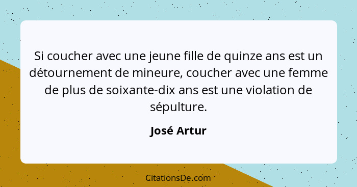 Si coucher avec une jeune fille de quinze ans est un détournement de mineure, coucher avec une femme de plus de soixante-dix ans est une... - José Artur