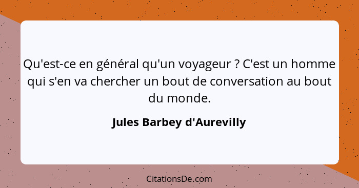 Qu'est-ce en général qu'un voyageur ? C'est un homme qui s'en va chercher un bout de conversation au bout du monde... - Jules Barbey d'Aurevilly