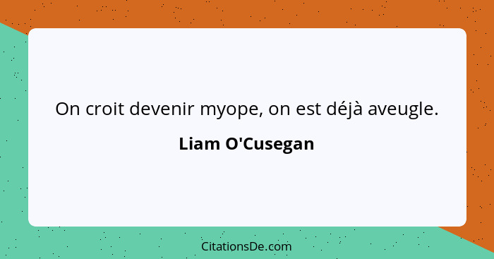 On croit devenir myope, on est déjà aveugle.... - Liam O'Cusegan