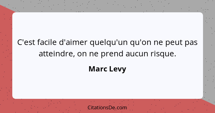 C'est facile d'aimer quelqu'un qu'on ne peut pas atteindre, on ne prend aucun risque.... - Marc Levy