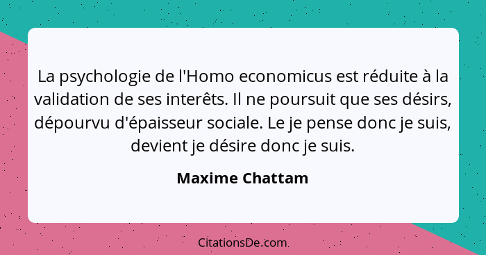 La psychologie de l'Homo economicus est réduite à la validation de ses interêts. Il ne poursuit que ses désirs, dépourvu d'épaisseur... - Maxime Chattam