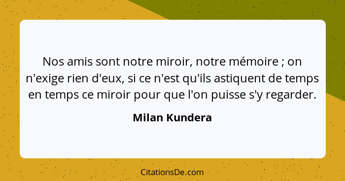 Nos amis sont notre miroir, notre mémoire ; on n'exige rien d'eux, si ce n'est qu'ils astiquent de temps en temps ce miroir pour... - Milan Kundera