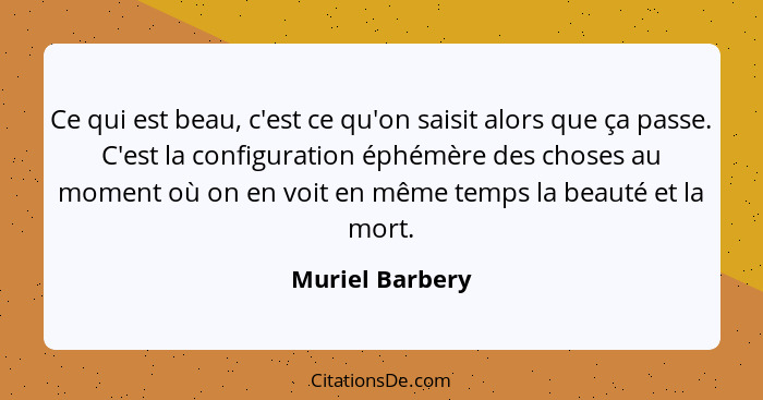 Ce qui est beau, c'est ce qu'on saisit alors que ça passe. C'est la configuration éphémère des choses au moment où on en voit en même... - Muriel Barbery