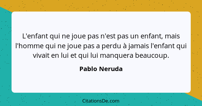 L'enfant qui ne joue pas n'est pas un enfant, mais l'homme qui ne joue pas a perdu à jamais l'enfant qui vivait en lui et qui lui manqu... - Pablo Neruda