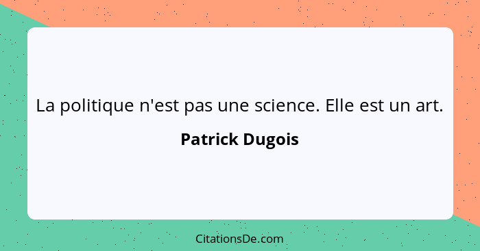 La politique n'est pas une science. Elle est un art.... - Patrick Dugois