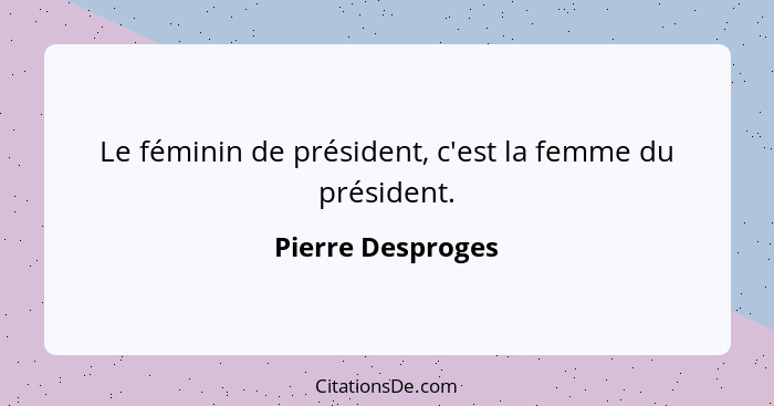 Le féminin de président, c'est la femme du président.... - Pierre Desproges