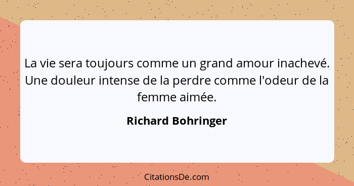 La vie sera toujours comme un grand amour inachevé. Une douleur intense de la perdre comme l'odeur de la femme aimée.... - Richard Bohringer