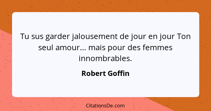 Tu sus garder jalousement de jour en jour Ton seul amour... mais pour des femmes innombrables.... - Robert Goffin