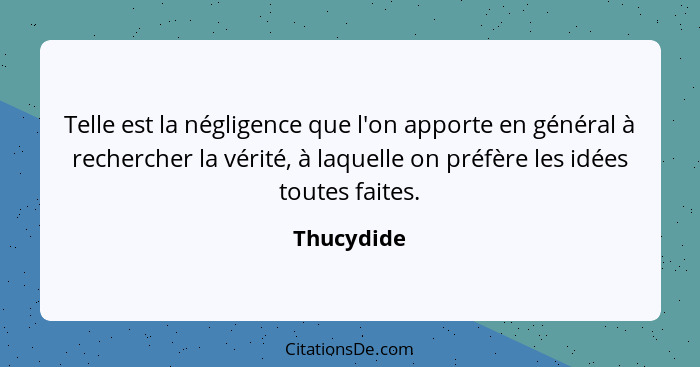 Telle est la négligence que l'on apporte en général à rechercher la vérité, à laquelle on préfère les idées toutes faites.... - Thucydide