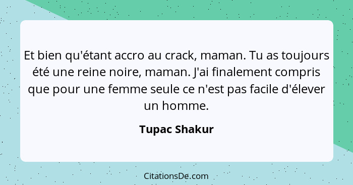 Et bien qu'étant accro au crack, maman. Tu as toujours été une reine noire, maman. J'ai finalement compris que pour une femme seule ce... - Tupac Shakur