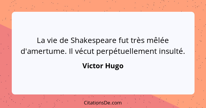 La vie de Shakespeare fut très mêlée d'amertume. Il vécut perpétuellement insulté.... - Victor Hugo