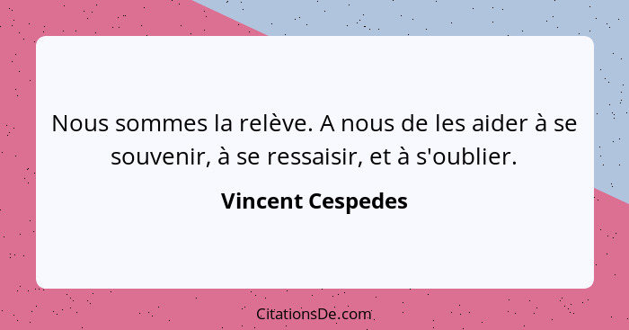 Nous sommes la relève. A nous de les aider à se souvenir, à se ressaisir, et à s'oublier.... - Vincent Cespedes