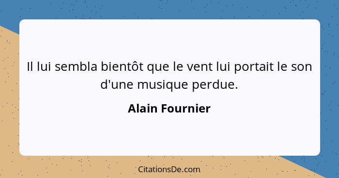 Il lui sembla bientôt que le vent lui portait le son d'une musique perdue.... - Alain Fournier