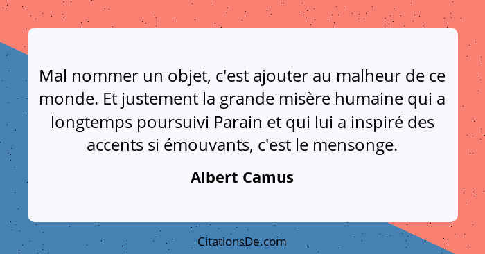 Mal nommer un objet, c'est ajouter au malheur de ce monde. Et justement la grande misère humaine qui a longtemps poursuivi Parain et qu... - Albert Camus