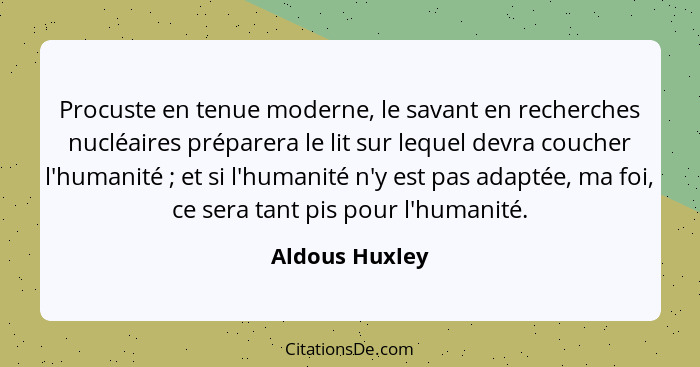 Procuste en tenue moderne, le savant en recherches nucléaires préparera le lit sur lequel devra coucher l'humanité ; et si l'huma... - Aldous Huxley