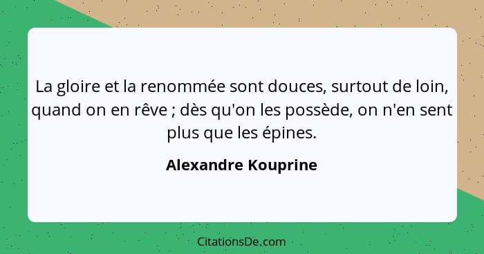 La gloire et la renommée sont douces, surtout de loin, quand on en rêve ; dès qu'on les possède, on n'en sent plus que les é... - Alexandre Kouprine