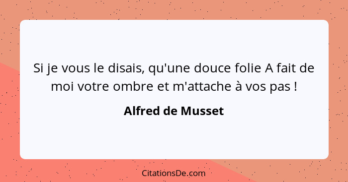 Si je vous le disais, qu'une douce folie A fait de moi votre ombre et m'attache à vos pas !... - Alfred de Musset