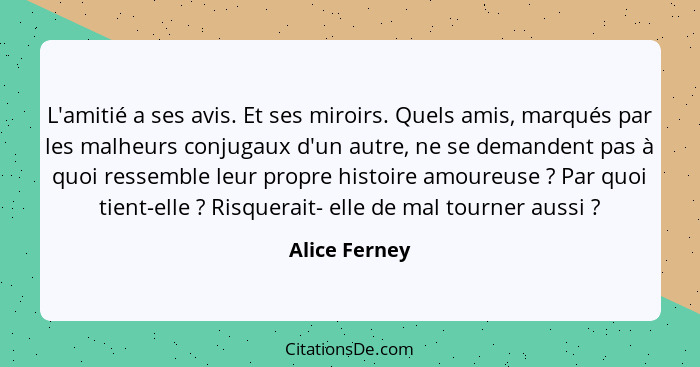 L'amitié a ses avis. Et ses miroirs. Quels amis, marqués par les malheurs conjugaux d'un autre, ne se demandent pas à quoi ressemble le... - Alice Ferney