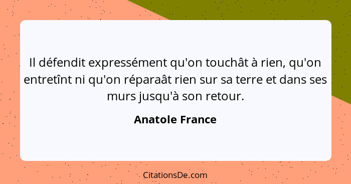 Il défendit expressément qu'on touchât à rien, qu'on entretînt ni qu'on réparaât rien sur sa terre et dans ses murs jusqu'à son retou... - Anatole France