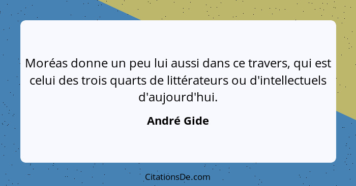 Moréas donne un peu lui aussi dans ce travers, qui est celui des trois quarts de littérateurs ou d'intellectuels d'aujourd'hui.... - André Gide