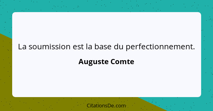 La soumission est la base du perfectionnement.... - Auguste Comte