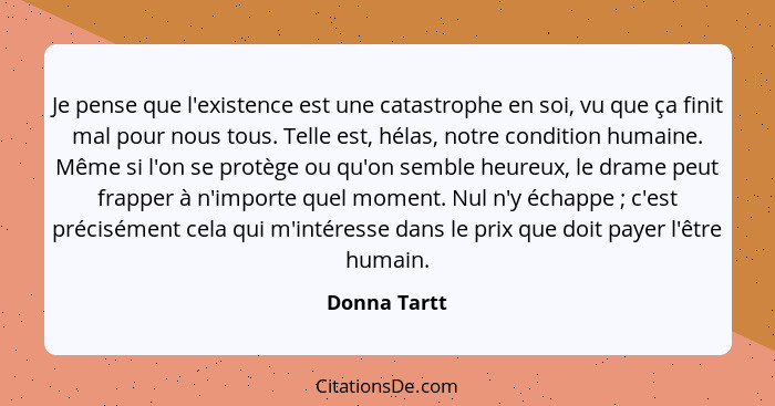 Je pense que l'existence est une catastrophe en soi, vu que ça finit mal pour nous tous. Telle est, hélas, notre condition humaine. Même... - Donna Tartt