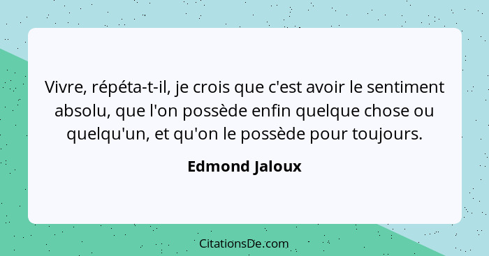 Vivre, répéta-t-il, je crois que c'est avoir le sentiment absolu, que l'on possède enfin quelque chose ou quelqu'un, et qu'on le possè... - Edmond Jaloux