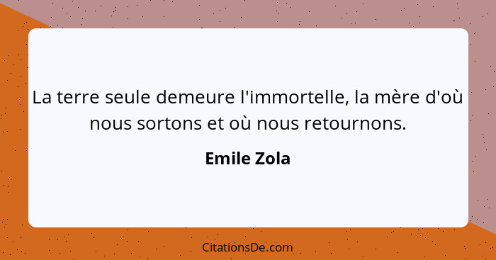 La terre seule demeure l'immortelle, la mère d'où nous sortons et où nous retournons.... - Emile Zola