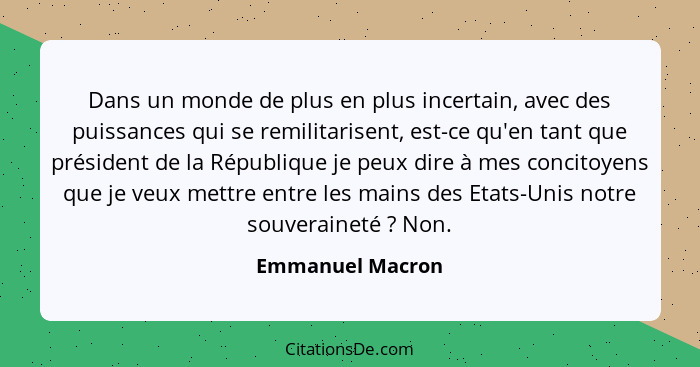 Dans un monde de plus en plus incertain, avec des puissances qui se remilitarisent, est-ce qu'en tant que président de la République... - Emmanuel Macron