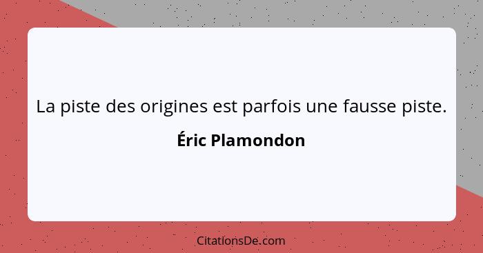 La piste des origines est parfois une fausse piste.... - Éric Plamondon