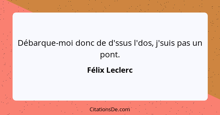 Débarque-moi donc de d'ssus l'dos, j'suis pas un pont.... - Félix Leclerc