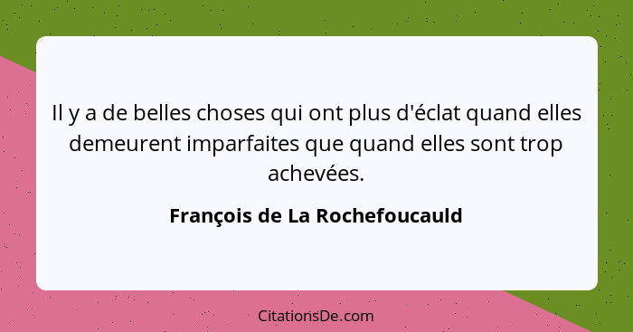 Il y a de belles choses qui ont plus d'éclat quand elles demeurent imparfaites que quand elles sont trop achevées.... - François de La Rochefoucauld