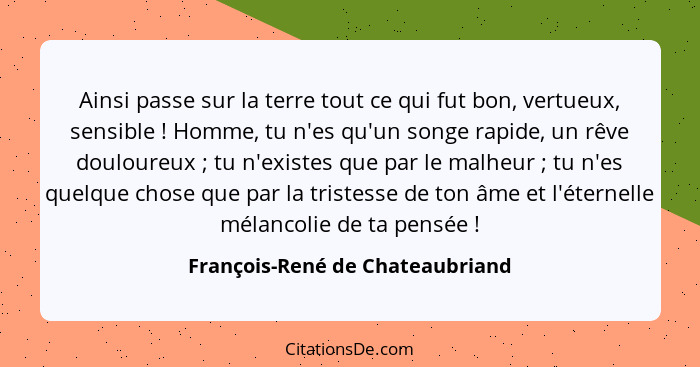 Ainsi passe sur la terre tout ce qui fut bon, vertueux, sensible ! Homme, tu n'es qu'un songe rapide, un rêve do... - François-René de Chateaubriand