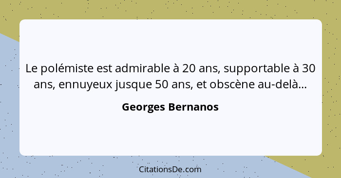 Le polémiste est admirable à 20 ans, supportable à 30 ans, ennuyeux jusque 50 ans, et obscène au-delà...... - Georges Bernanos