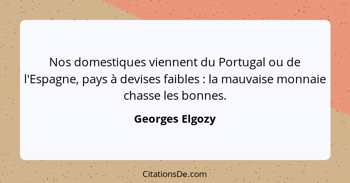 Nos domestiques viennent du Portugal ou de l'Espagne, pays à devises faibles : la mauvaise monnaie chasse les bonnes.... - Georges Elgozy